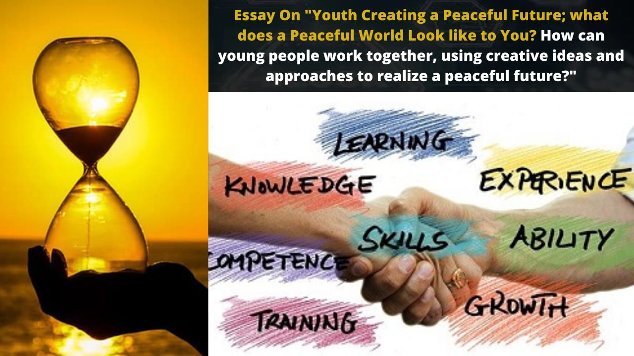 Essay On "Youth Creating a Peaceful Future; what does a Peaceful World Look like to You? How can young people work together, using creative ideas and approaches to realize a peaceful future?"