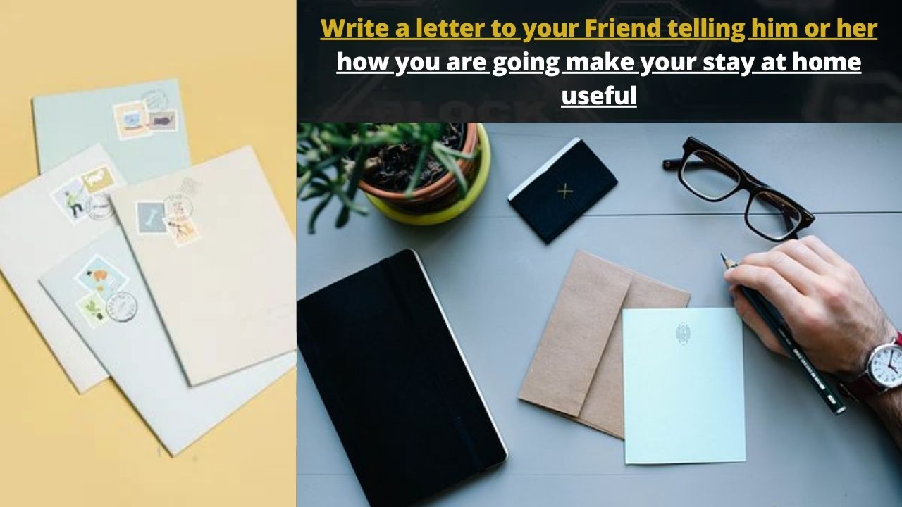 Write a letter to your Friend telling him or her how you are going make your stay at home useful